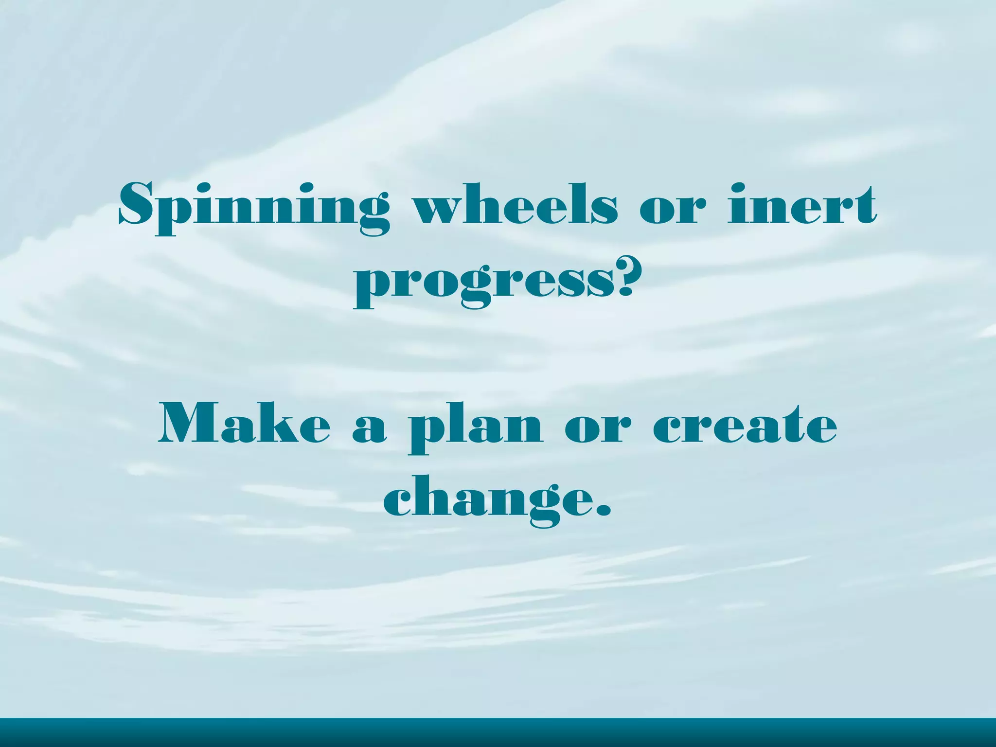 Spinning wheels or inert
       progress?

 Make a plan or create
       change.
 