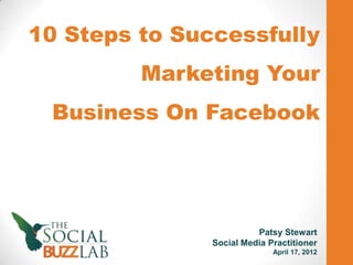 10 Steps to Successfully
         Marketing Your
 Business On Facebook




                         Patsy Stewart
               Social Media Practitioner
                             April 17, 2012
 
