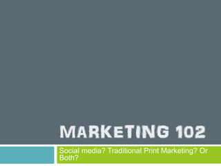 MARKETING 102
Social media? Traditional Print Marketing? Or
Both?
 