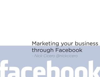 Marketing your business
through Facebook
- Nick Cicero @nickcicero
 