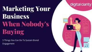 Marketing Your
Business
When Nobody's
Buying
5 Things You Can Do To Sustain Brand
Engagement
 