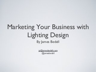 Marketing Your Business with
Lighting Design
By James Bedell
jp@jamesbedell.com
@jamesbedell
 