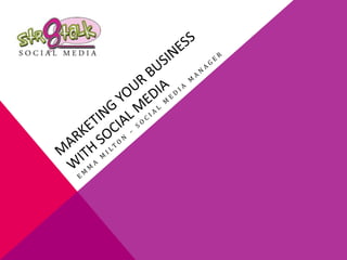 MARKETING YOUR BUSINESS WITH SOCIAL MEDIA Emma Milton – Social Media Manager 