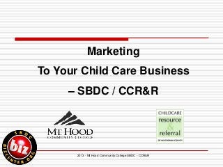 2013 - Mt Hood Community College SBDC - CCR&R
Marketing
To Your Child Care Business
– SBDC / CCR&R
 