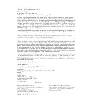 Copyright © 2003 by John Wiley & Sons, Inc.
Published by Pfeiffer
An Imprint of John Wiley & Sons, Inc.
989 Market Street, San Francisco, CA 94103-1741 www.pfeiffer.com
No part of this publication, except as noted below, may be reproduced, stored in a retrieval system, or trans-
mitted in any form or by any means, electronic, mechanical, photocopying, recording, scanning, or otherwise,
except as permitted under Section 107 or 108 of the 1976 United States Copyright Act, without either the prior
written permission of the Publisher, or authorization through payment of the appropriate per-copy fee to the
Copyright Clearance Center, Inc., 222 Rosewood Drive, Danvers, MA 01923, 978-750-8400, fax 978-750-4470,
or on the web at www.copyright.com. Requests to the Publisher for permission should be addressed to the Per-
missions Department, John Wiley & Sons, Inc., 111 River Street, Hoboken, NJ 07030, (201) 748-6011, fax (201)
748-6008, e-mail: permcoordinator@wiley.com.
Certain ﬁgures and exhibits from this book are designed for use in a group setting and may be reproduced for
educational/training purposes. The following copyright notice must appear on all reproductions as printed:


  Reproduced from Marketing Your Consulting Services by elaine biech with permission of the Publisher.
  Copyright © 2003 by John Wiley & Sons, Inc. Published by Pfeiffer.


This free permission is limited to the paper reproduction of such materials for educational/training events. It does
not allow for systematic or large-scale reproduction or distribution (more than 100 copies per page, per year),
electronic reproduction or inclusion in any publications offered for sale or used for commercial purposes—none
of which may be done without prior written permission of the Publisher, or authorization through payment of
the appropriate per-copy fee to the Copyright Clearance Center, Inc., 222 Rosewood Drive, Danvers, MA 01923,
(978) 750-8400, fax (978) 750-4470, or on the web at www.copyright.com. Requests to the Publisher for permis-
sion should be addressed to the Permissions Department, John Wiley & Sons, Inc., 111 River Street, Hoboken, NJ
07030, (201) 748-6011, fax (201) 748-6008, or e-mail: permcoordinator@wiley.com.
Pfeiffer books and products are available through most bookstores. To contact Pfeiffer directly call our Customer
Care Department within the U.S. at (800) 274-4434, outside the U.S. at (317) 572-3985 or fax (317) 572-4002.
Pfeiffer also publishes its books in a variety of electronic formats. Some content that appears in print may not
be available in electronic books.
Printed in the United States of America
ISBN: 0-7879-6543-X
Library of Congress Cataloging-in-Publication Data
Biech, Elaine.
 Marketing your consulting services / Elaine Biech ; foreword by Geoff
Bellman.
    p. cm.
Includes index.
 ISBN 0-7879-6543-X (alk. paper)
 1. Consultants—Marketing. I. Title.
 HD69.C6B44 2003
 001'.068'8—dc21
                                 2002156553

Acquiring Editor: Matthew Davis                                Associate Art Director: Bruce Lundquist
Director of Development: Kathleen Dolan Davies                 Interior Design: Claudia Smelser and Gene Crofts
Editor: Rebecca Taff                                           Cover Design: Laurie Anderson and Hatty Lee
Production Editor: Nina Kreiden                                Illustrations: Lotus Art
Manufacturing Supervisor: Bill Matherly
Printing   10   9   8   7   6   5   4 3 2 1
 