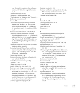 your client’s, 153; marketing plan and assess-    Customer loyalty, 184–186
   ment of, 116–117; where to get information        Customer satisfaction: getting referrals through,
   on, 41                                              206; measuring retention success due to,
Competitive analysis, 38–39                            206–208; understanding your client’s, 205e
Competitor Comparison Form, 40e                      Customer service research, 43
“The Concept of the Marketing Mix” (Borden), 3
Conference presentations, 77                         D
Conoco, 228                                          Davies, K. D., 127
Consultants: answering marketing comments            Deﬁning your business, 23–24
   made by, 5–8; bio sketch for, 64–65e; com-        Demonstrations, 78
   ments on marketing made by, 5; marketing          Direct mail, 87–88
   for consultants quiz, 8–10; marketing pitfalls    Directories, 94
   for, 10
The Consultant’s Quick Start Guide (Biech), 3        E
Consulting company assessment: clarifying            E-mail marketing: promotions through, 90;
   present preferences, 30–32e, 33, 35e; gathering      weighing option of, 217
   additional data for, 29–30; as marketing plan     E-mails: getting client’s, 177; unifying the ad-
   step, 116; steps in, 23–27; SWOT analysis for,       dresses of your website and, 215
   27–28e, 29; taking marketing actions follow-      Eagle’s Flight, 239–240
   ing, 33–34                                        Easygoing communication style, 194, 198f, 199
Consulting truths: ebb’s list of, 254e–258; taking   ebb associates, inc., 241
   marketing action using, 267                       ebb’s Thirteen Truths About Consulting, 251,
Contacting Potential Clients Phase: marketing           254e–258
   by your client, 183–212; marketing technol-       ebbvice: going for the big ﬁsh clients, 120; on junk
   ogy and, 213–220; selling services, 163–182.         mail, 117; keeping yourself in front of clients,
   See also ABCs of marketing                           133–134; mailing a lumpy envelope, 124; on
Contracting Checklist, 174e                             marketing all the time, 132; personalizing
Contracts: functions of/what to include in, 180;        your marketing, 126–127
   sales call and, 173–174e                          Electronic newsletters, 90, 218
Controller communication style, 198f                 Endorsements, 86
Coolidge, C., 108                                    Energetic communicators, 201
Creative packaging, 243–244                          Ewald, S., 240
Creative Whack Pack (von Oech), 234                  Expand and shrink technique: generating mar-
Creative/open to change communicators, 202              keting ideas using, 227–228; marketing cam-
Creativity: communicators open to change and,           paign based on, 238
   202; CREATIVITY techniques for, 224–225e;         Expert Marketplace, 219
   marketing actions and, 245; practiced on          External assessment: actions to take following,
   other marketing needs, 243–245; quick tips           50–51; assessing your competition, 38–40e,
   on, 226, 236; sources for new ideas and, 245.        41; of clients, 42–43; exploring other mar-
   See also Generating marketing ideas                  kets, 49–50; positioning client base, 44–46e,
Customer appreciation programs, 84                      47e–49


                                                                                                   Index    273
 