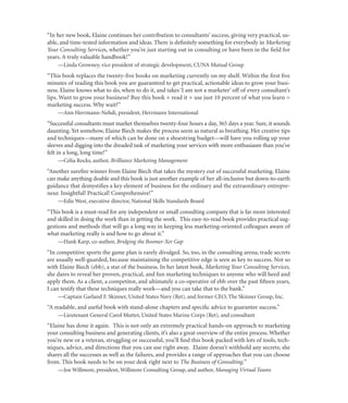 “In her new book, Elaine continues her contribution to consultants’ success, giving very practical, us-
able, and time-tested information and ideas. There is deﬁnitely something for everybody in Marketing
Your Consulting Services, whether you’re just starting out in consulting or have been in the ﬁeld for
years. A truly valuable handbook!”
    —Linda Growney, vice president of strategic development, CUNA Mutual Group
“This book replaces the twenty-ﬁve books on marketing currently on my shelf. Within the ﬁrst ﬁve
minutes of reading this book you are guaranteed to get practical, actionable ideas to grow your busi-
ness. Elaine knows what to do, when to do it, and takes ‘I am not a marketer’ off of every consultant’s
lips. Want to grow your business? Buy this book + read it + use just 10 percent of what you learn =
marketing success. Why wait?”
    —Ann Herrmann-Nehdi, president, Herrmann International
“Successful consultants must market themselves twenty-four hours a day, 365 days a year. Sure, it sounds
daunting. Yet somehow, Elaine Biech makes the process seem as natural as breathing. Her creative tips
and techniques—many of which can be done on a shoestring budget—will have you rolling up your
sleeves and digging into the dreaded task of marketing your services with more enthusiasm than you’ve
felt in a long, long time!”
    —Celia Rocks, author, Brilliance Marketing Management
“Another sureﬁre winner from Elaine Biech that takes the mystery out of successful marketing. Elaine
can make anything doable and this book is just another example of her all-inclusive but down-to-earth
guidance that demystiﬁes a key element of business for the ordinary and the extraordinary entrepre-
neur. Insightful! Practical! Comprehensive!”
    —Edie West, executive director, National Skills Standards Board
“This book is a must-read for any independent or small consulting company that is far more interested
and skilled in doing the work than in getting the work. This easy-to-read book provides practical sug-
gestions and methods that will go a long way in keeping less marketing-oriented colleagues aware of
what marketing really is and how to go about it.”
    —Hank Karp, co-author, Bridging the Boomer-Xer Gap
“In competitive sports the game plan is rarely divulged. So, too, in the consulting arena, trade secrets
are usually well-guarded, because maintaining the competitive edge is seen as key to success. Not so
with Elaine Biech (ebb), a star of the business. In her latest book, Marketing Your Consulting Services,
she dares to reveal her proven, practical, and fun marketing techniques to anyone who will heed and
apply them. As a client, a competitor, and ultimately a co-operative of ebb over the past ﬁfteen years,
I can testify that these techniques really work—and you can take that to the bank.”
    —Captain Garland F. Skinner, United States Navy (Ret), and former CEO, The Skinner Group, Inc.
“A readable, and useful book with stand-alone chapters and speciﬁc advice to guarantee success.”
    —Lieutenant General Carol Mutter, United States Marine Corps (Ret), and consultant
“Elaine has done it again. This is not only an extremely practical hands-on approach to marketing
your consulting business and generating clients, it’s also a great overview of the entire process. Whether
you’re new or a veteran, struggling or successful, you’ll ﬁnd this book packed with lots of tools, tech-
niques, advice, and directions that you can use right away. Elaine doesn’t withhold any secrets; she
shares all the successes as well as the failures, and provides a range of approaches that you can choose
from. This book needs to be on your desk right next to The Business of Consulting.”
    —Joe Willmore, president, Willmore Consulting Group, and author, Managing Virtual Teams
 