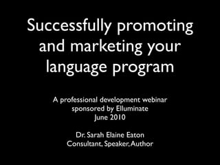 Successfully promoting
 and marketing your
  language program
   A professional development webinar
        sponsored by Elluminate
                June 2010

         Dr. Sarah Elaine Eaton
       Consultant, Speaker, Author
 