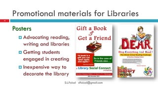 Promotional materials for Libraries 
Posters 
Advocating reading, writing and libraries 
Getting students engaged in creating 
Inexpensive way to decorate the library 
10 
S.L.Faisal slfaizal@gmail.com  