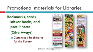 Promotional materials for Libraries 
Bookmarks, cards, sticker books, and post-it notes 
(Give Aways) 
Customized bookmarks for the library 
11 
S.L.Faisal slfaizal@gmail.com  