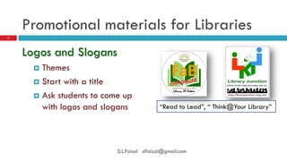 Promotional materials for Libraries 
Logos and Slogans 
Themes 
Start with a title 
Ask students to come up with logos and slogans 
6 
S.L.Faisal slfaizal@gmail.com 
“Read to Lead”, “ Think@Your Library”  