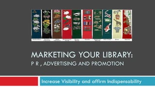 MARKETING YOUR LIBRARY: P R , ADVERTISING AND PROMOTION 
Increase Visibility and affirm Indispensability  