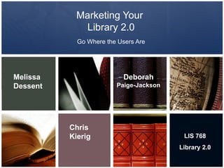 Marketing Your  Library 2.0 Go Where the Users Are Melissa   Dessent Chris Kierig Deborah  Paige-Jackson LIS 768 Library 2.0 