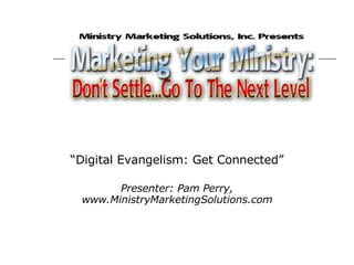 “ Digital Evangelism: Get Connected” Presenter: Pam Perry, www.MinistryMarketingSolutions.com 