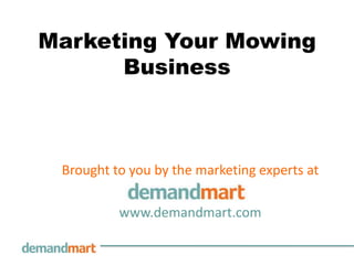 Marketing Your Mowing Business Brought to you by the marketing experts at        www.demandmart.com 