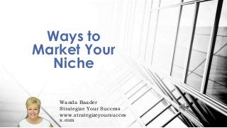 Wanda Baader
Strategize Your Success
www.strategizeyoursucces
s.com
Ways to
Market Your
Niche
 
