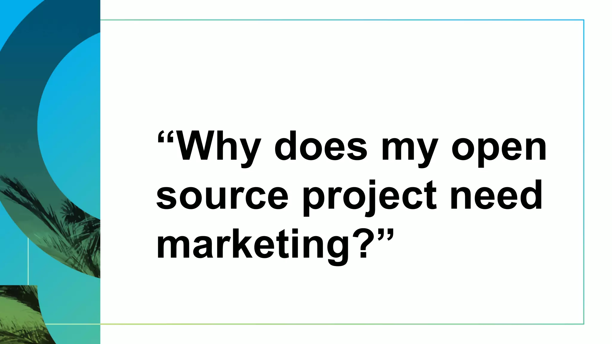 “Why does my open
source project need
marketing?”
 
