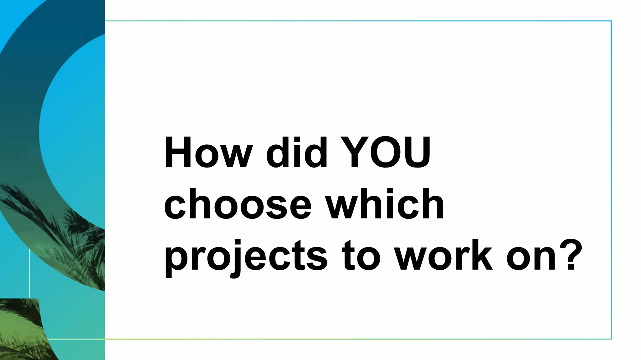 How did YOU
choose which
projects to work on?
 