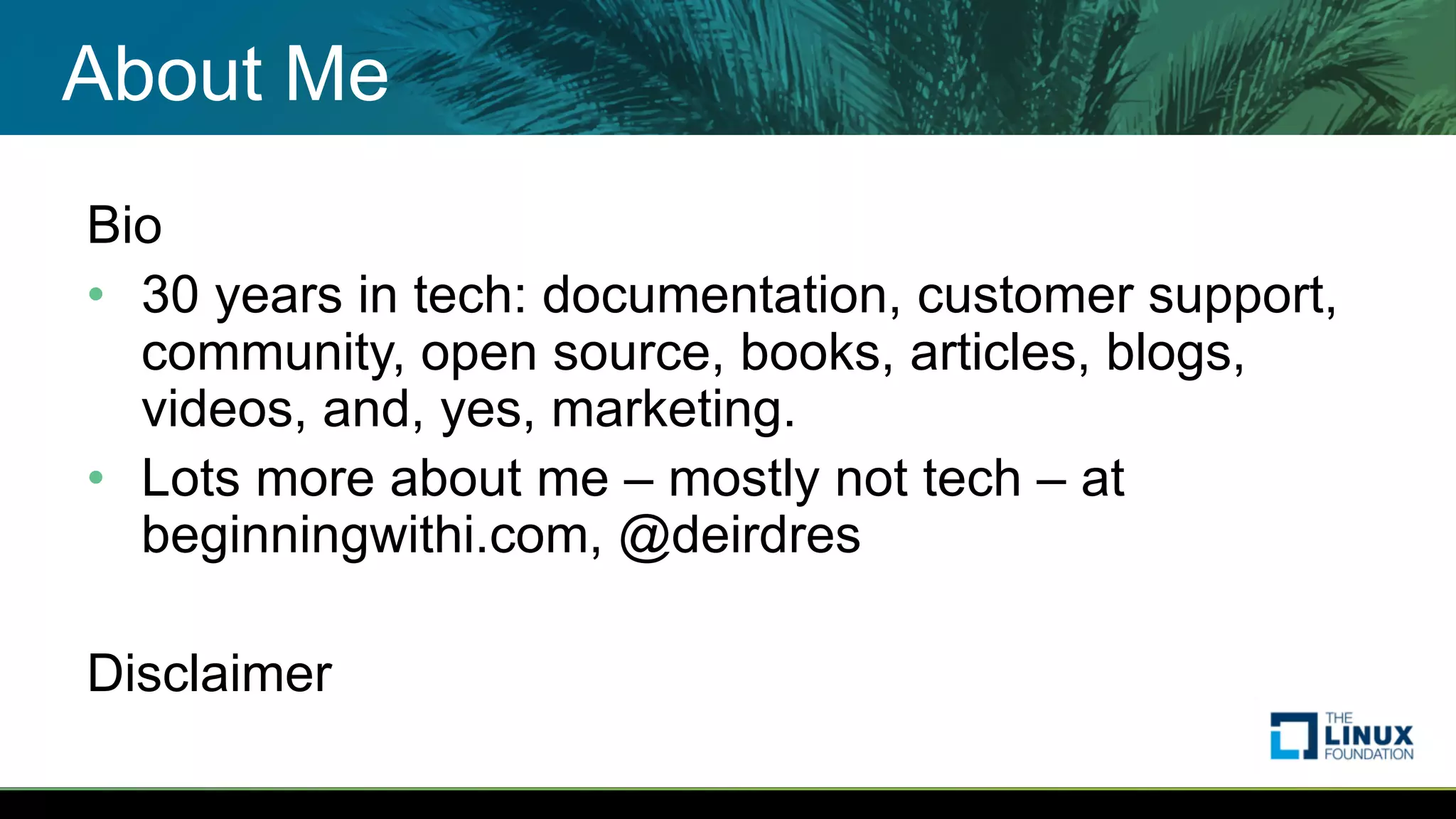 About Me
Bio
• 30 years in tech: documentation, customer support,
community, open source, books, articles, blogs,
videos, and, yes, marketing.
• Lots more about me – mostly not tech – at
beginningwithi.com, @deirdres
Disclaimer
 