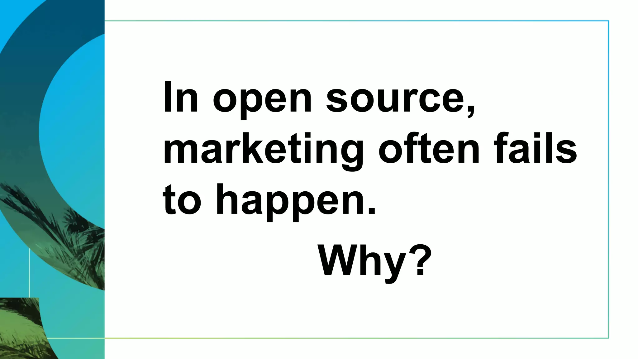 In open source,
marketing often fails
to happen.
Why?
 
