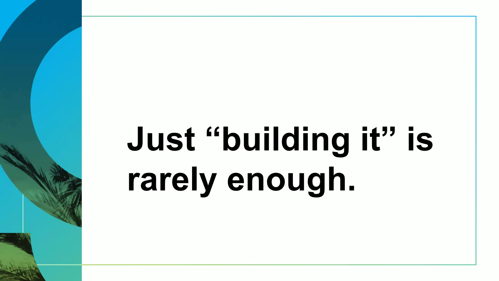 Just “building it” is
rarely enough.
 