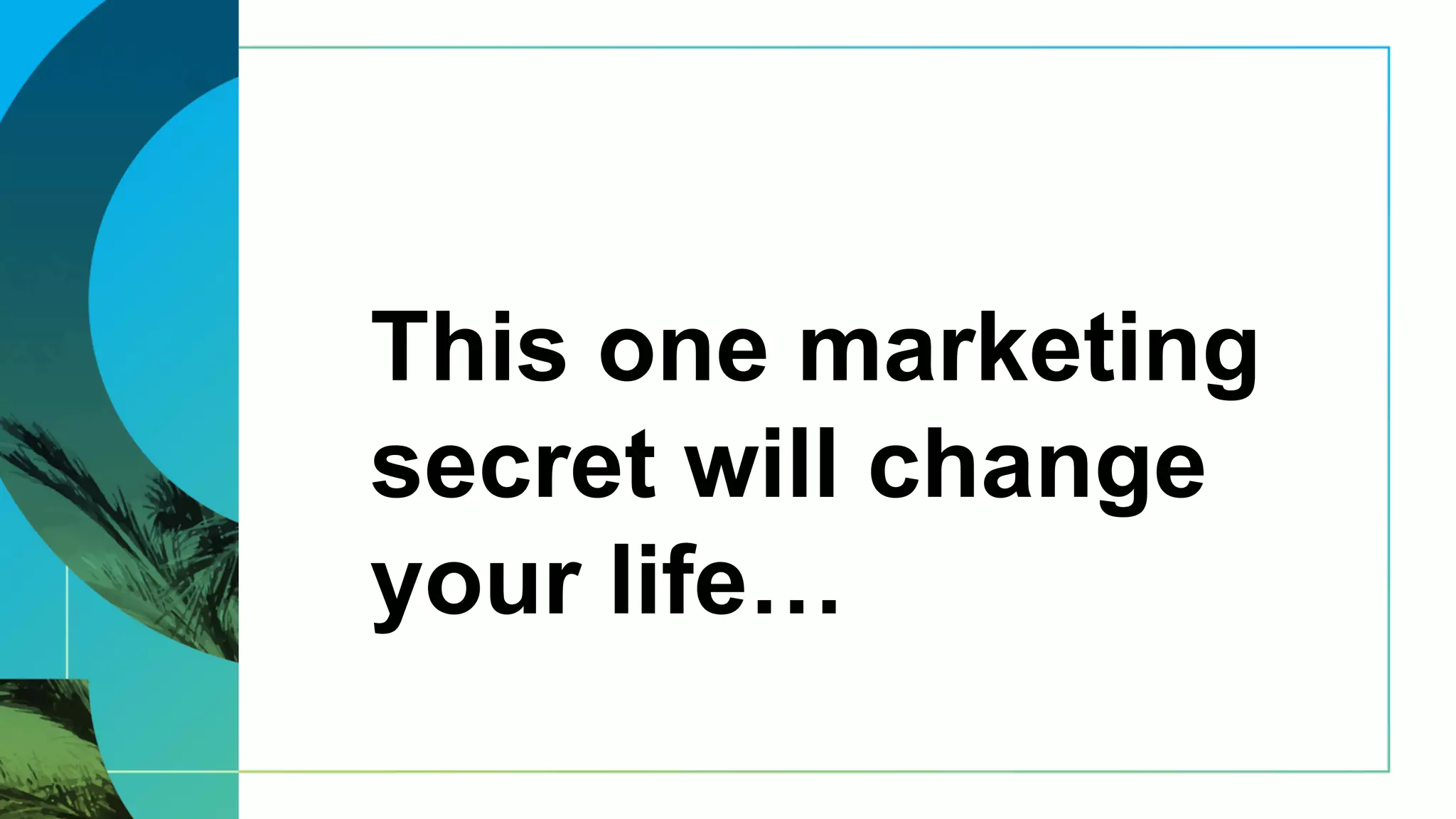 This one marketing
secret will change
your life…
 