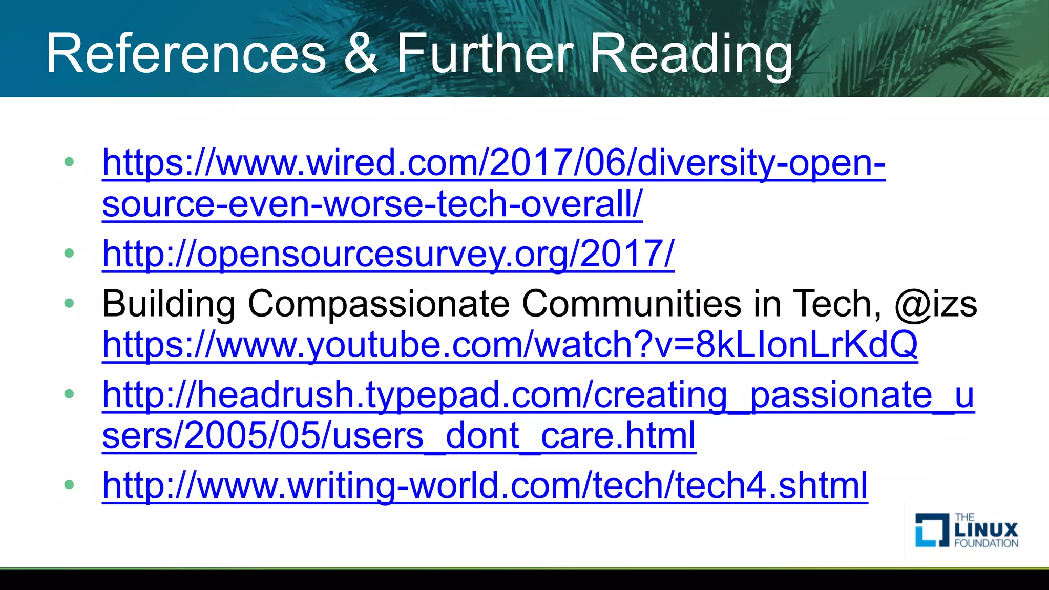 References & Further Reading
• https://www.wired.com/2017/06/diversity-open-
source-even-worse-tech-overall/
• http://opensourcesurvey.org/2017/
• Building Compassionate Communities in Tech, @izs
https://www.youtube.com/watch?v=8kLIonLrKdQ
• http://headrush.typepad.com/creating_passionate_u
sers/2005/05/users_dont_care.html
• http://www.writing-world.com/tech/tech4.shtml
 