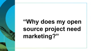 “Why does my open
source project need
marketing?”
 