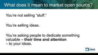 What does it mean to market open source?
You’re not selling “stuff.”
You’re selling ideas.
You’re asking people to dedicate something
valuable – their time and attention
– to your ideas.
 