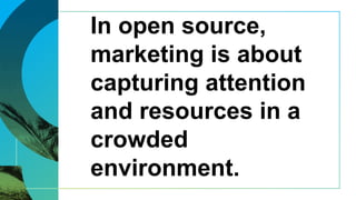 In open source,
marketing is about
capturing attention
and resources in a
crowded
environment.
 