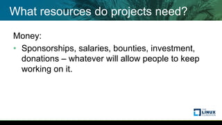 What resources do projects need?
Money:
• Sponsorships, salaries, bounties, investment,
donations – whatever will allow people to keep
working on it.
 
