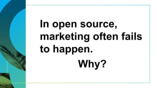 In open source,
marketing often fails
to happen.
Why?
 