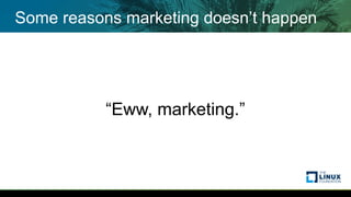 Some reasons marketing doesn’t happen
“Eww, marketing.”
 