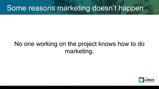 Some reasons marketing doesn’t happen
No one working on the project knows how to do
marketing.
 