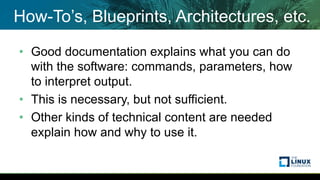 How-To’s, Blueprints, Architectures, etc.
• Good documentation explains what you can do
with the software: commands, parameters, how
to interpret output.
• This is necessary, but not sufficient.
• Other kinds of technical content are needed
explain how and why to use it.
 