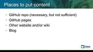 Places to put content
• GitHub repo (necessary, but not sufficient)
• GitHub pages
• Other website and/or wiki
• Blog
 
