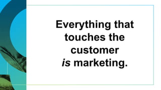 Everything that
touches the
customer
is marketing.
 