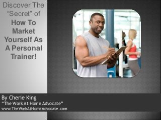 By Cherie King
“The Work At Home Advocate”
www.TheWorkAtHomeAdvocate.com
Discover The
“Secret” of
How To
Market
Yourself As
A Personal
Trainer!
 