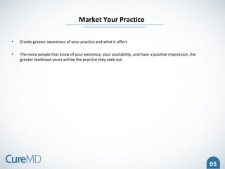 05
• Create greater awareness of your practice and what it offers
• The more people that know of your existence, your availability, and have a positive impression, the
greater likelihood yours will be the practice they seek out.
Market Your Practice
 