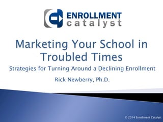 Strategies for Turning Around a Declining Enrollment
Rick Newberry, Ph.D.
© 2014 Enrollment Catalyst
 