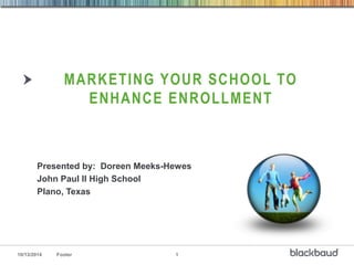 MARKETING YOUR SCHOOL TO 
ENHANCE ENROLLMENT 
Presented by: Doreen Meeks-Hewes 
John Paul II High School 
Plano, Texas 
10/13/2014 Footer 1 
 
