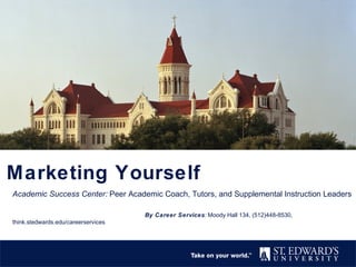 Marketing Yourself
Academic Success Center: Peer Academic Coach, Tutors, and Supplemental Instruction Leaders
By Career Services: Moody Hall 134, (512)448-8530,
think.stedwards.edu/careerservices
 