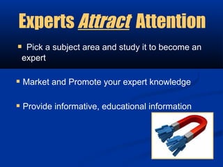 Experts Attract Attention
 Pick a subject area and study it to become an
 expert

 Market and Promote your expert knowledge

 Provide informative, educational information
 