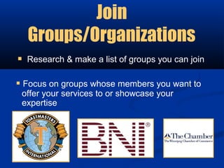 Join
  Groups/Organizations
 Research & make a list of groups you can join

 Focus on groups whose members you want to
 offer your services to or showcase your
 expertise
 