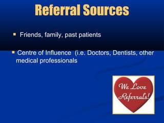 Referral Sources
 Friends, family, past patients

 Centre of Influence (i.e. Doctors, Dentists, other
 medical professionals
 