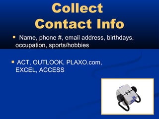 Collect
       Contact Info
 Name, phone #, email address, birthdays,
 occupation, sports/hobbies

 ACT, OUTLOOK, PLAXO.com,
 EXCEL, ACCESS
 