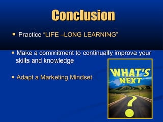 Conclusion
 Practice “LIFE –LONG LEARNING”

 Make a commitment to continually improve your
  skills and knowledge

 Adapt a Marketing Mindset
 