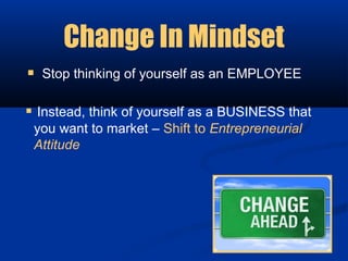 Change In Mindset
 Stop thinking of yourself as an EMPLOYEE

 Instead, think of yourself as a BUSINESS that
 you want to market – Shift to Entrepreneurial
 Attitude
 