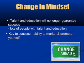 Change In Mindset
 Talent and education will no longer guarantee
 success
 - lots of people with talent and education
 Key to success - ability to market & promote
 yourself
 