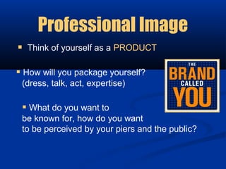 Professional Image
 Think of yourself as a PRODUCT

 How will you package yourself?
 (dress, talk, act, expertise)

  What do you want to
 be known for, how do you want
 to be perceived by your piers and the public?
 